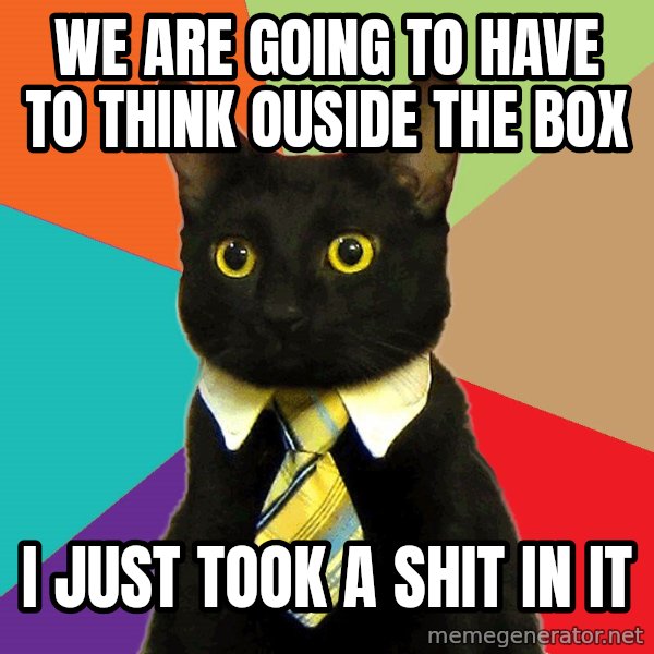 Business Cat meme: We are going to have to think ouside the box / I just took a shit in it