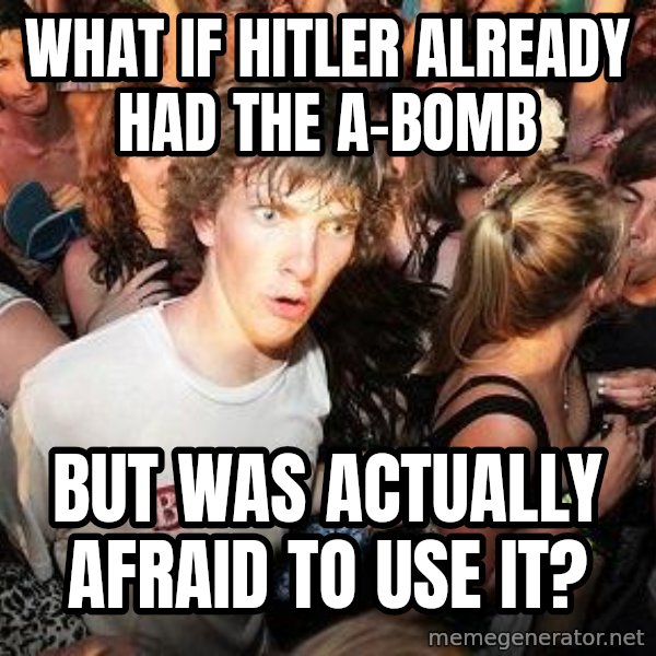 Sudden Realization Ralph meme: what if hitler already had the a-bomb / but was actually afraid to use it?