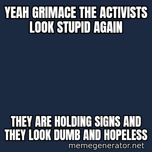 Ronald Mcdonald Headquarters meme: Yeah grimace the activists look stupid again / they are holding signs and they look dumb and hopeless