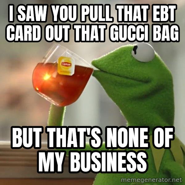 Kermit The Frog Drinking Tea meme: i saw you pull that Ebt card out that gucci bag / but that's none of my business