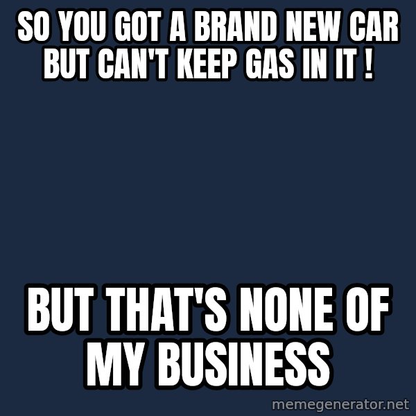 Kermit The Frog Drinking Tea meme: SO YOU GOT A BRAND NEW CAR BUT CAN'T KEEP GAS IN IT ! / BUT THAT'S NONE OF MY BUSINESS