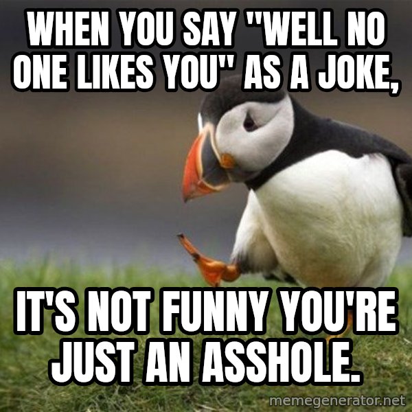 Unpopular Opinion Puffin meme: When you say "Well no one likes you" as a joke, / it's not funny you're just an asshole.
