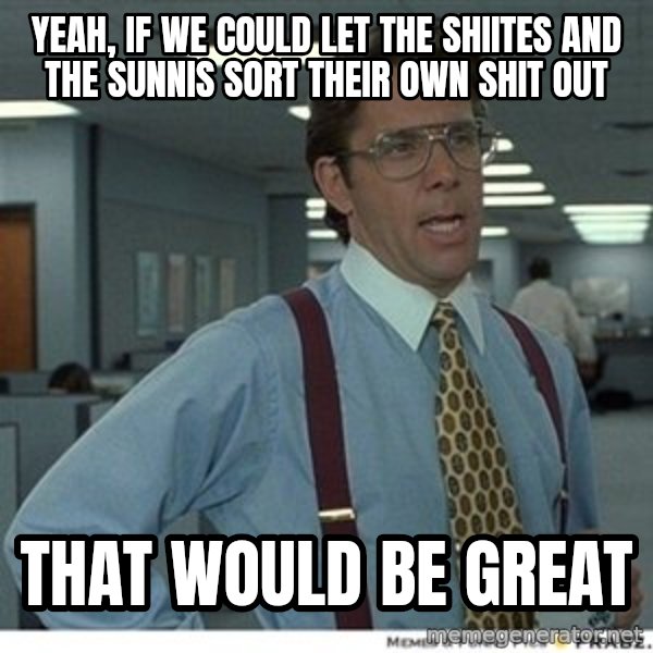 Office Space That Would Be Great meme: yeah, if we could let the shiites and the sunnis sort their own shit out / that would be great