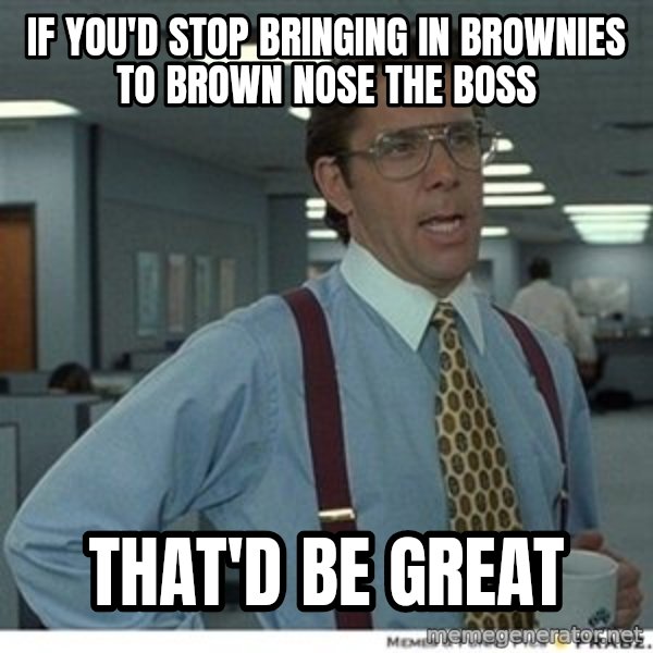 That would be great meme: if you'd stop bringing in brownies to brown nose the boss / that'd be great