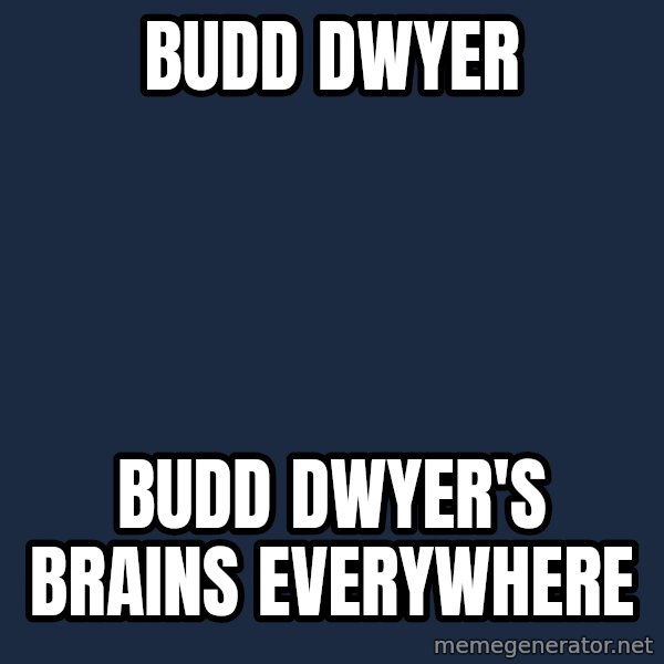 X, X Everywhere  meme: Budd Dwyer / Budd dwyer's brains everywhere