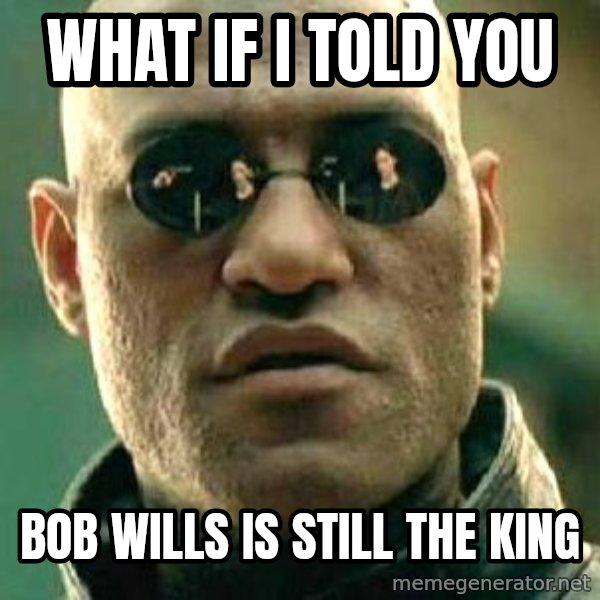 What if I told you / Matrix Morpheus meme: what if I told you / bob wills is still the king