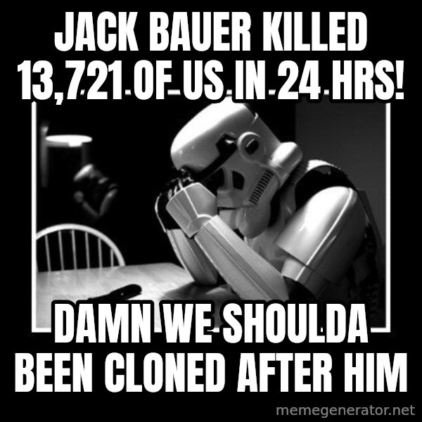 Sad Trooper meme: jack bauer killed 13,721 of us in 24 hrs! / damn we shoulda been cloned after him
