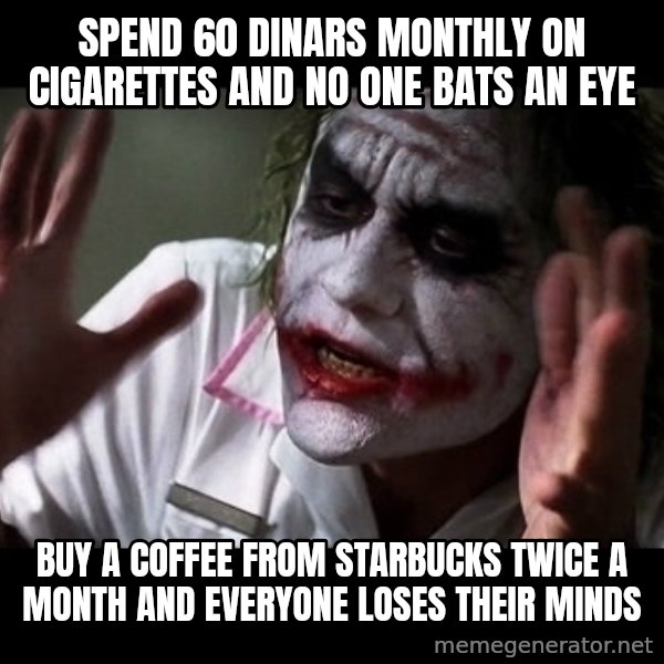 joker mind loss meme: spend 60 dINARS MONTHLY ON CIGARETTES AND NO ONE BATS AN EYE / BUY A COFFEE FROM STARBUCKS TWICE A MONTH AND EVERYONE LOSES THEIR MINDS