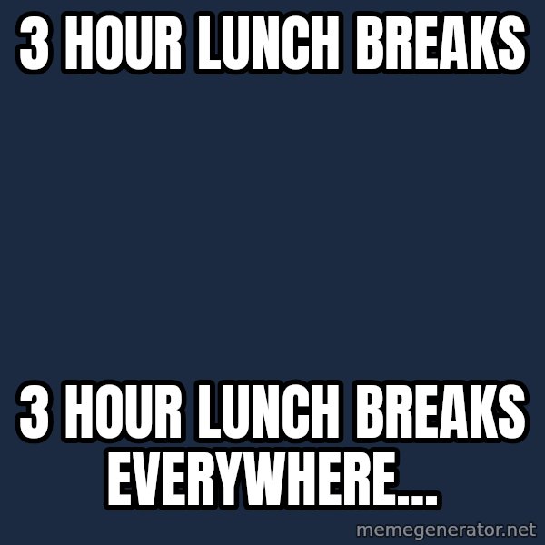 X, X Everywhere  meme: 3 hour lunch breaks / 3 hour lunch breaks everywhere...