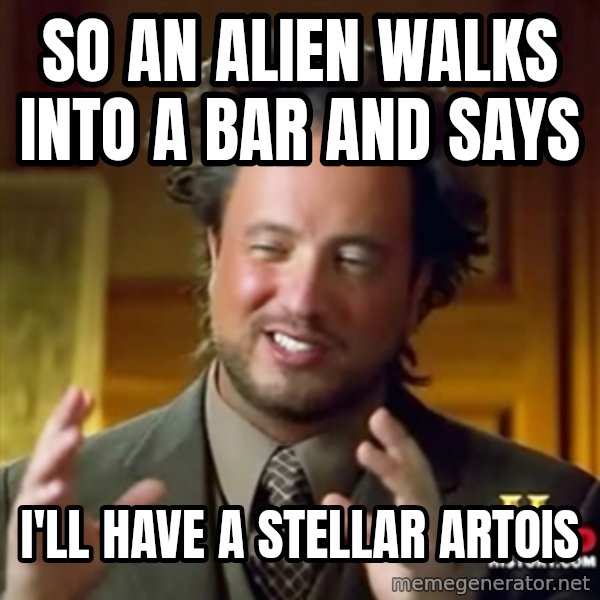 ancient alien guy meme: so an alien walks into a bar and says / i'll have a stellar artois