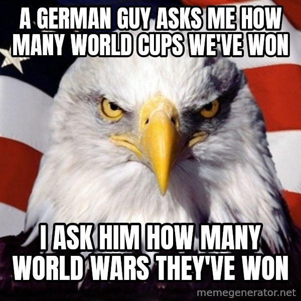 American Pride Eagle meme: A German guy asks me how many world cups we've won / I ask him how many world wars They've won