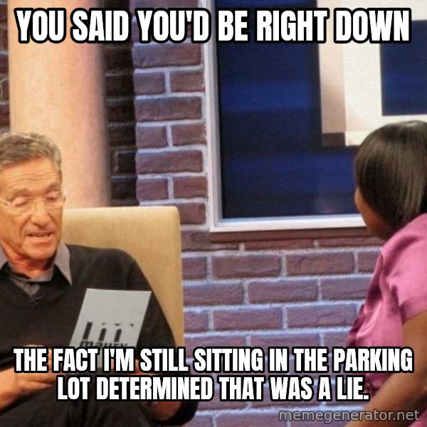 Maury Lie Detector meme: You said you'd be right down / The fact I'm still sitting in the parking lot determined that was a lie.
