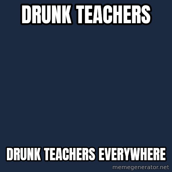 X, X Everywhere  meme: DRUNK TEACHERS / DRUNK TEACHERS EVERYWHERE