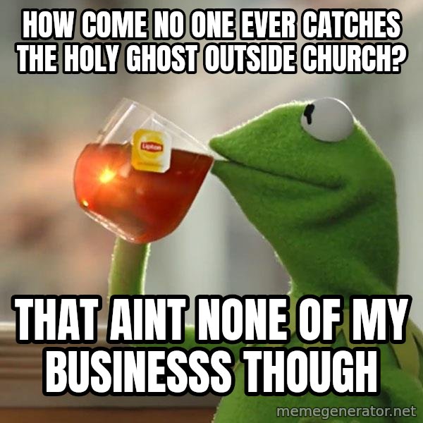 Kermit The Frog Drinking Tea meme: HOW COME NO ONE EVER CATCHES THE HOLY GHOST OUTSIDE CHURCH? / THAT AINT NONE OF MY BUSINESSS THOUGH