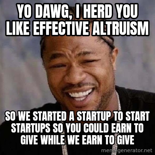 Yo Dawg meme: yo dawg, I herd you like Effective altruism / So we started a startup to start startups so you could earn to give while we earn to give