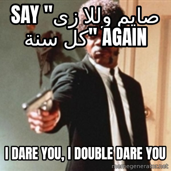 I double dare you meme: say "صايم وللا زى كل سنة" Again / I DARE YOU, I DOUBLE DARE YOU