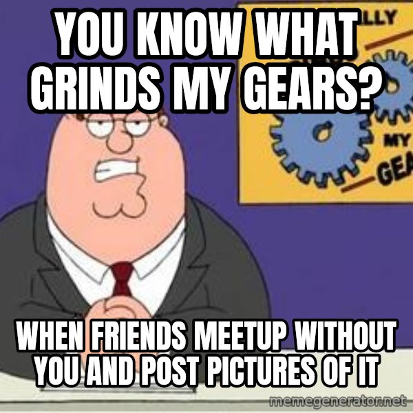 Grinds My Gears Peter Griffin meme: You know what grinds my gears? / when friends meetup without you and post pictures of it