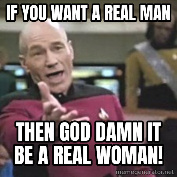 Captain Picard meme: if you want a real man / then god damn it be a real woman!