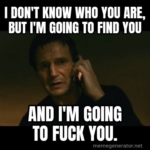 liam neeson taken meme: I don't know who you are, but I'm going to FIND you / and I'm going to fuck you.