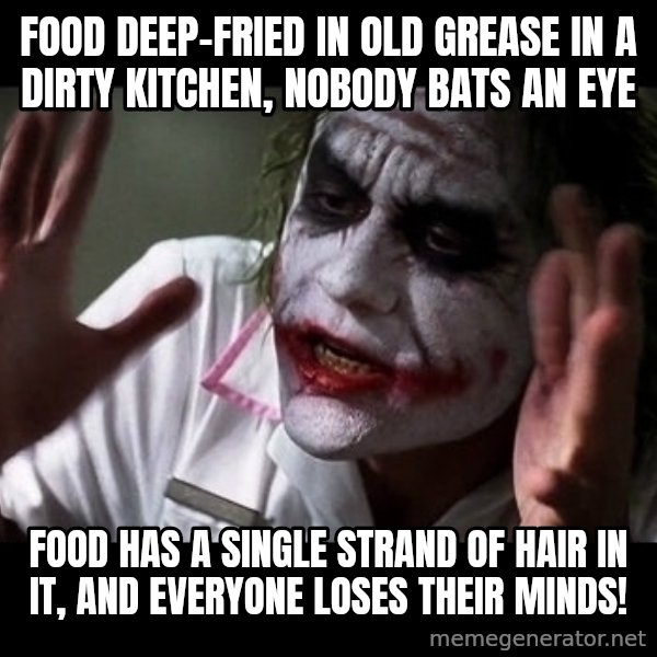joker mind loss meme: food deep-fried in old grease in a dirty kitchen, nobody bats an eye / food has a single strand of hair in it, and everyone loses their minds!