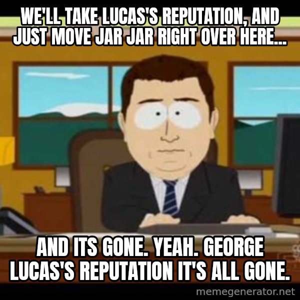 south park aand it's gone meme: We'll take Lucas's Reputation, and just move Jar Jar right over here... / And its gone.  Yeah.  George Lucas's reputation it's all gone.