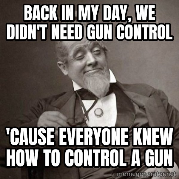 1889 [10] guy meme: back in my day, we didn't need gun control / 'cause everyone knew how to control a gun