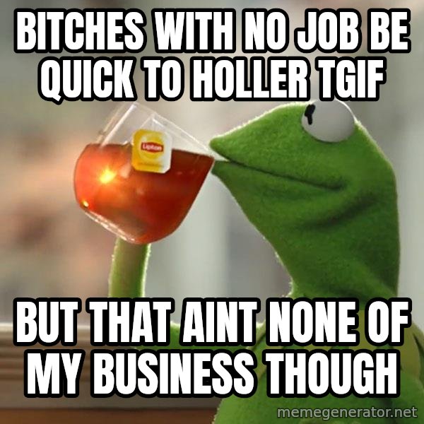 Kermit The Frog Drinking Tea meme: bITCHES WITH NO JOB BE QUICK TO HOLLER tgiF / BUT THAT AINT  NONE OF MY BUSINESS THOUGH