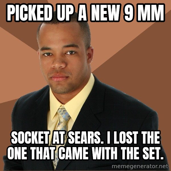 Successful Black Man meme: picked up a new 9 mm / socket at sears.  I lost the one that came with the set.