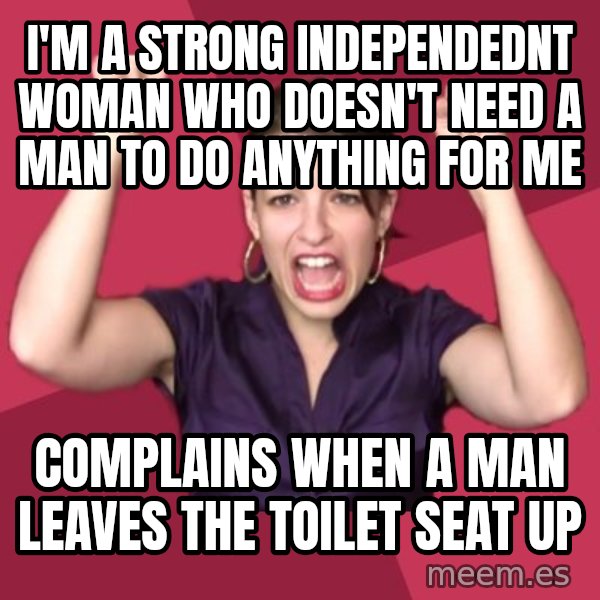 FeministFrequently meme: i'm a strong independednt woman who doesn't need a man to do anything for me / complains when a man leaves the toilet seat up
