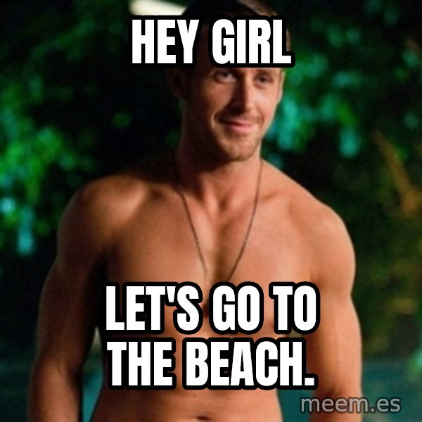 Hey Girl Ryan Gosling meme: Hey girl / Let's go to the beach.