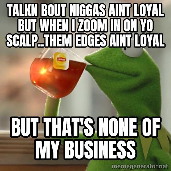 Kermit The Frog Drinking Tea meme: Talkn bout niggas aint loyal but when i zoom in on yo scalp..them edges aint loyal / but that's none of my business