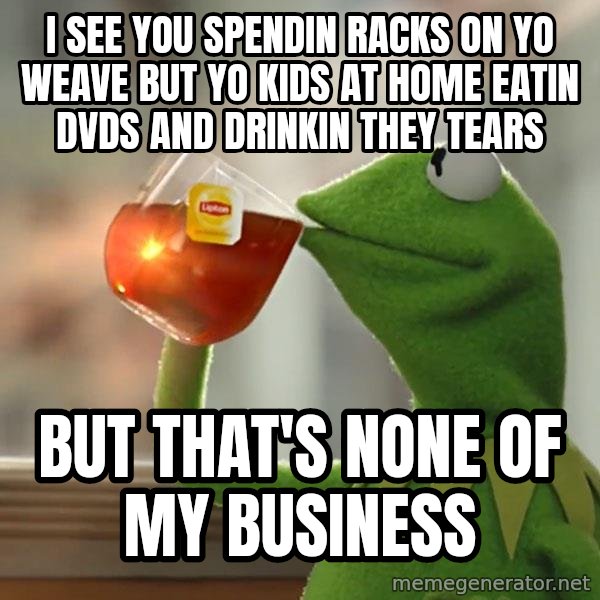 Kermit The Frog Drinking Tea meme: I see you spendin racks on yo weave but yo kids at home eatin dvds and drinkin they tears / but that's none of my business