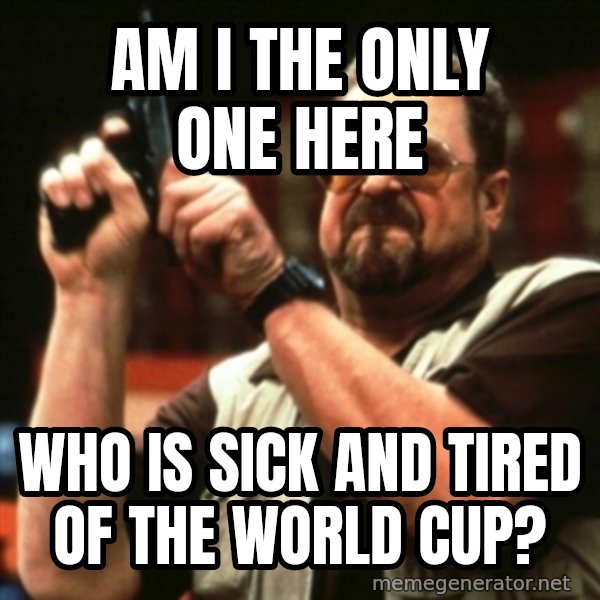 john goodman meme: Am I the only one here / Who is sick and tired of the World Cup?