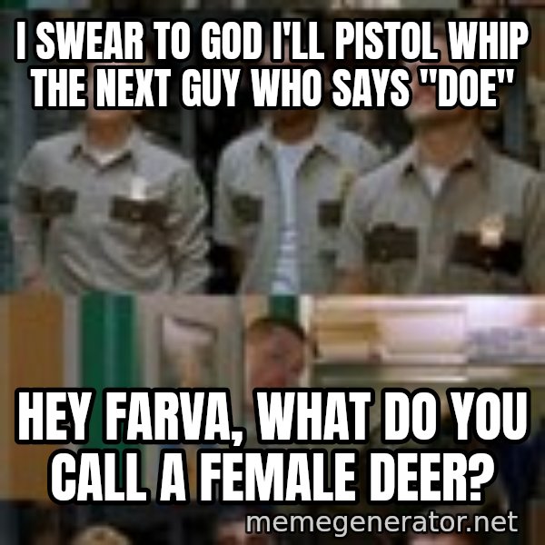Super Troopers Shenanigans meme: I swear to god i'll pistol whip the next guy who says "doe" / Hey Farva, what do you call a female deer?