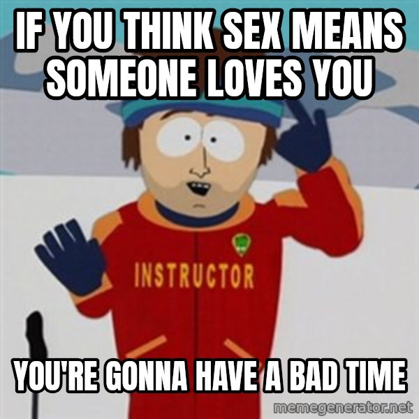 SouthPark Bad Time meme meme: if you think sex means someone loves you / you're gonna have a bad time