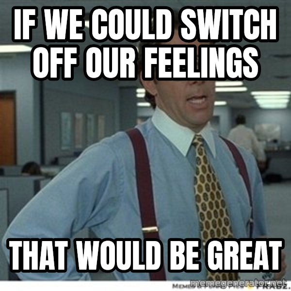 That would be great meme: if we could switch off our feelings / that would be great
