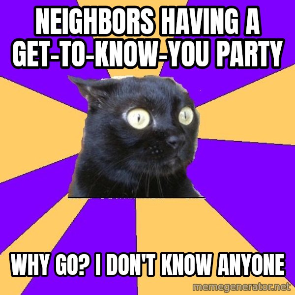 Anxiety Cat meme: neighbors having a get-to-know-you party / why go?  i don't know anyone