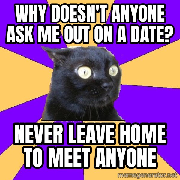 Anxiety Cat meme: why doesn't anyone ask me out on a date? / never leave home to meet anyone