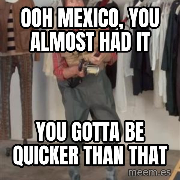 Caught you a dollar meme: OOH MEXICO, YOU ALMOST HAD IT / YOU GOTTA BE QUICKER THAN THAT