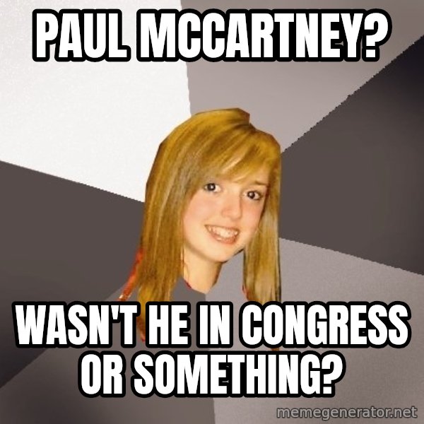 Musically Oblivious 8th Grader meme: Paul McCartney? / Wasn't he in congress or something?