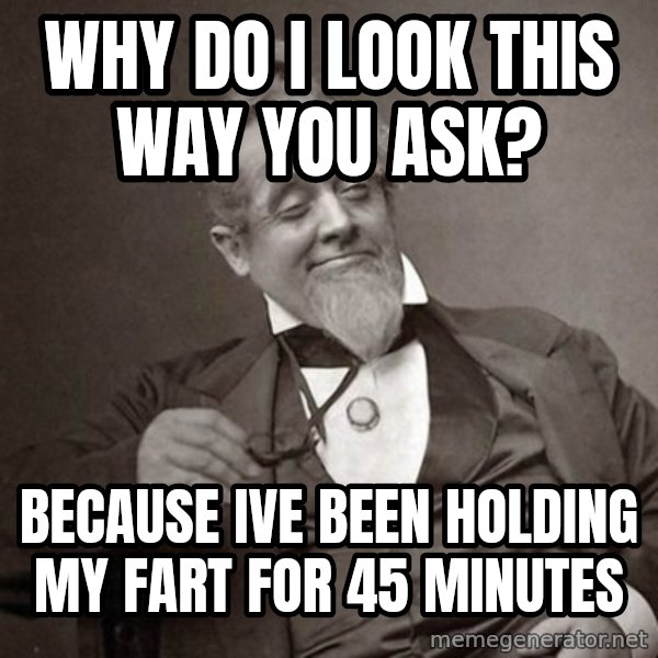 1889 [10] guy meme: why do i look this way you ask? / because ive been holding my fart for 45 minutes