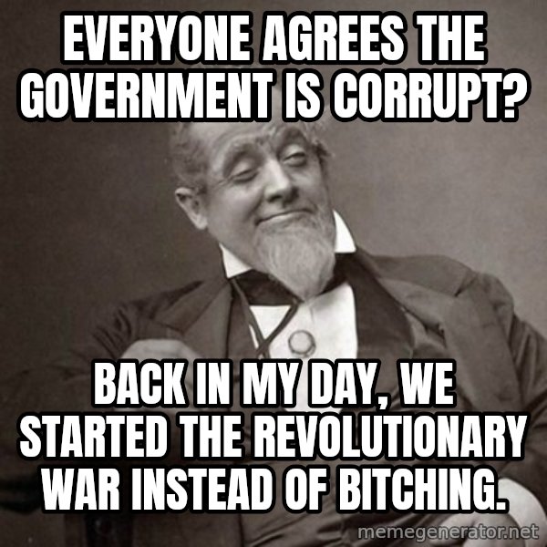 1889 [10] guy meme: everyone agrees the government is corrupt? / back in my day, we started the revolutionary war instead of bitching.