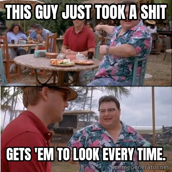 See? Nobody Cares meme: this guy just took a shit / gets 'em to look every time.