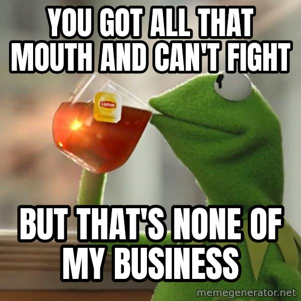Kermit The Frog Drinking Tea meme: You got all that mouth and can't fight / But that's none of my business