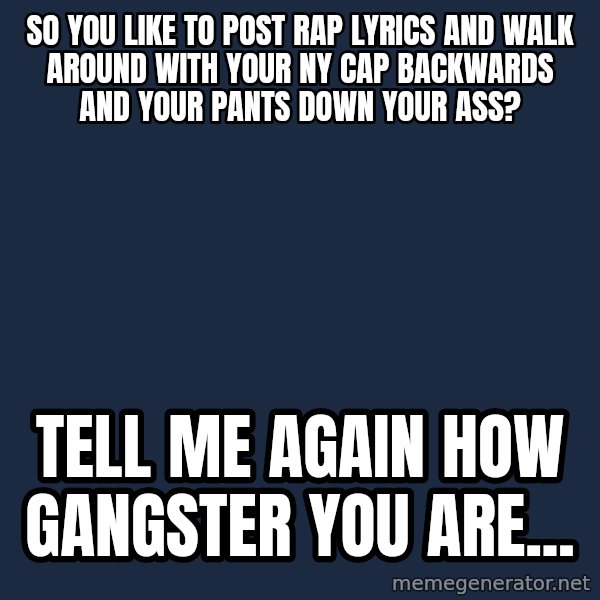 Willy Wonka meme: so you like to post rap lyrics and walk around with your NY cap backwards and your pants down your ass? / Tell me again how gangster you are...