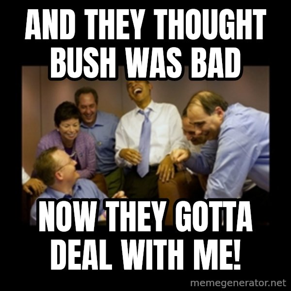 obama laughing  meme: and they thought bush was bad / now they gotta deal with me!