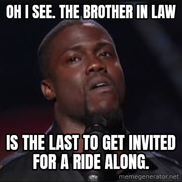 Kevin Hart Face meme: Oh I see. The Brother in Law / is the last to get invited for a ride along.