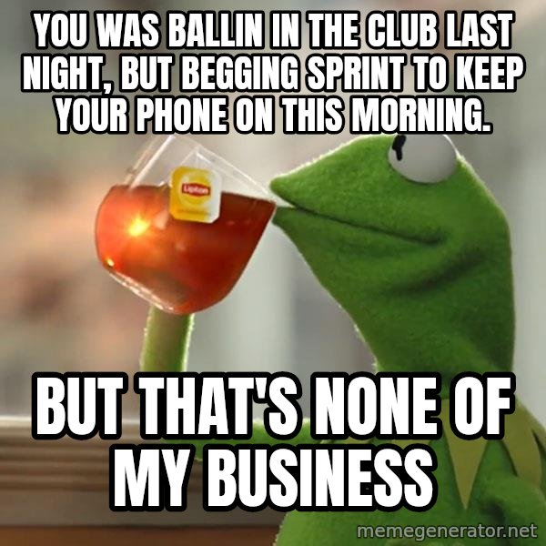 Kermit The Frog Drinking Tea meme: YOU WAS BALLIN IN THE CLUB LAST NIGHT, BUT BEGGING SPRINT TO KEEP YOUR PHONE ON THIS MORNING. / BUT THAT'S NONE OF MY BUSINESS