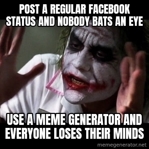 joker mind loss meme: Post a regular facebook status and nobody bats an eye / Use a meme generator and everyone loses their minds