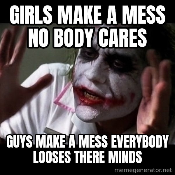joker mind loss meme: girls make a mess no body cares / guys make a mess everybody looses there minds
